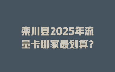 栾川县2025年流量卡哪家最划算？