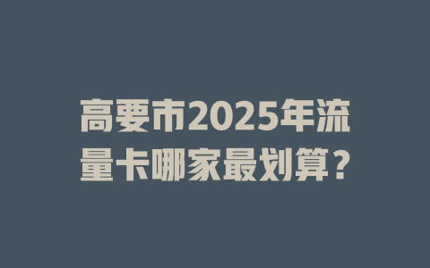 高要市2025年流量卡哪家最划算？