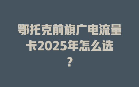 鄂托克前旗广电流量卡2025年怎么选？