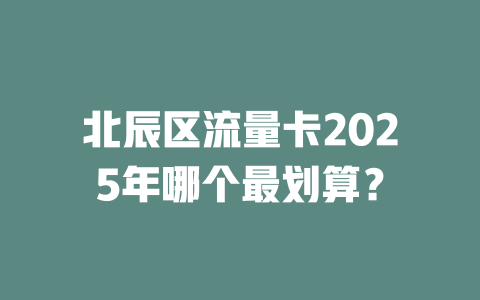 北辰区流量卡2025年哪个最划算？