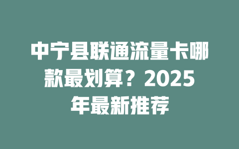 中宁县联通流量卡哪款最划算？2025年最新推荐
