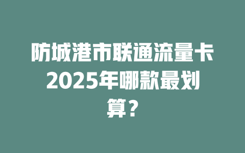 防城港市联通流量卡2025年哪款最划算？