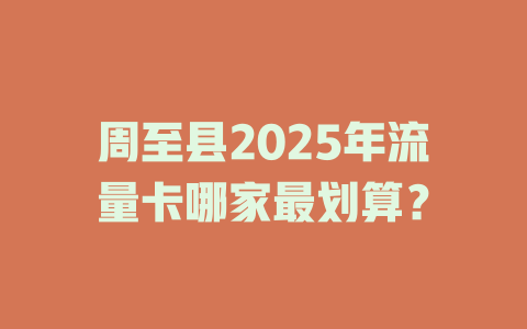 周至县2025年流量卡哪家最划算？
