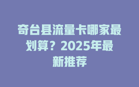奇台县流量卡哪家最划算？2025年最新推荐