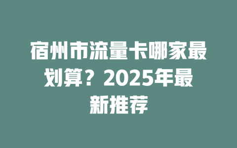 宿州市流量卡哪家最划算？2025年最新推荐