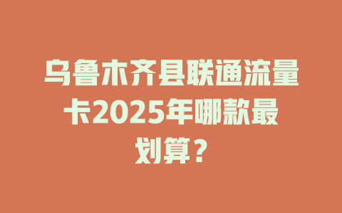 乌鲁木齐县联通流量卡2025年哪款最划算？