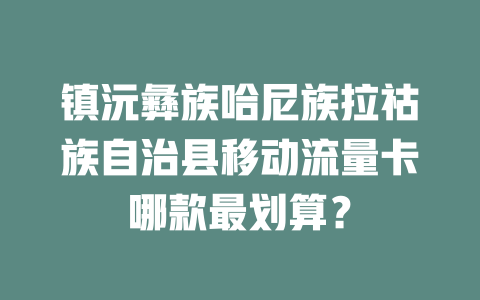 镇沅彝族哈尼族拉祜族自治县移动流量卡哪款最划算？