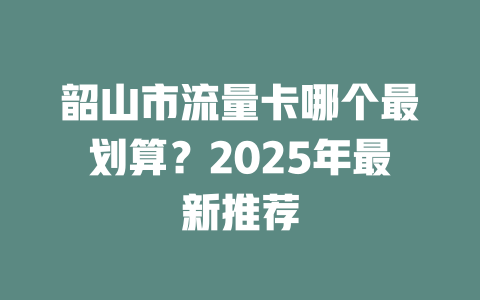韶山市流量卡哪个最划算？2025年最新推荐