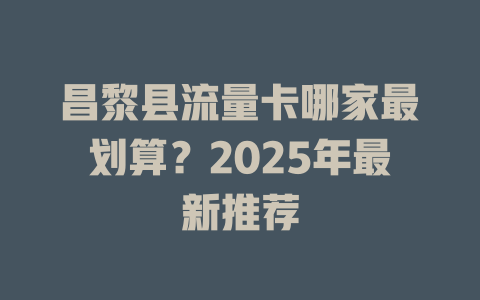 昌黎县流量卡哪家最划算？2025年最新推荐