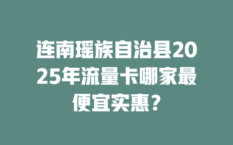 连南瑶族自治县2025年流量卡哪家最便宜实惠？