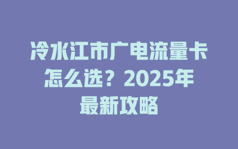 冷水江市广电流量卡怎么选？2025年最新攻略