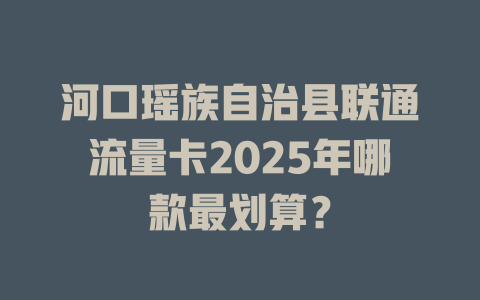 河口瑶族自治县联通流量卡2025年哪款最划算？