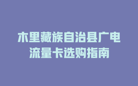 木里藏族自治县广电流量卡选购指南