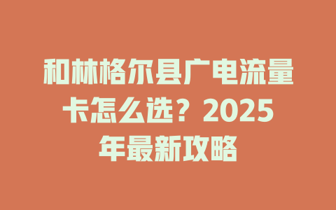 和林格尔县广电流量卡怎么选？2025年最新攻略