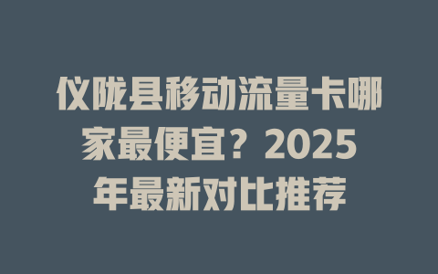 仪陇县移动流量卡哪家最便宜？2025年最新对比推荐