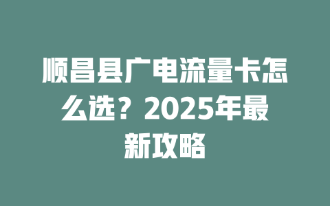 顺昌县广电流量卡怎么选？2025年最新攻略