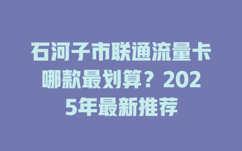 石河子市联通流量卡哪款最划算？2025年最新推荐