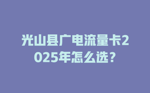 光山县广电流量卡2025年怎么选？