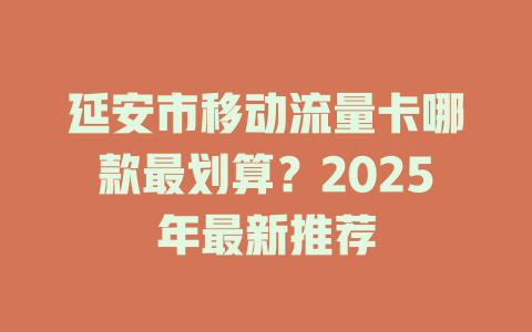 延安市移动流量卡哪款最划算？2025年最新推荐