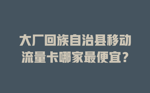 大厂回族自治县移动流量卡哪家最便宜？