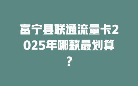 富宁县联通流量卡2025年哪款最划算？