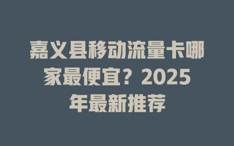 嘉义县移动流量卡哪家最便宜？2025年最新推荐