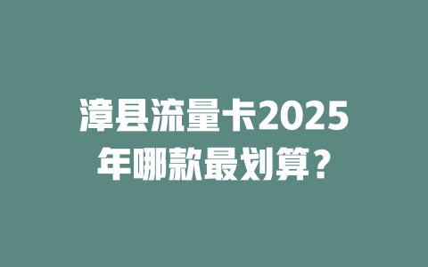 漳县流量卡2025年哪款最划算？