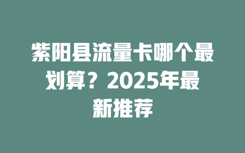 紫阳县流量卡哪个最划算？2025年最新推荐