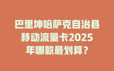 巴里坤哈萨克自治县移动流量卡2025年哪款最划算？