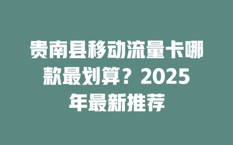 贵南县移动流量卡哪款最划算？2025年最新推荐