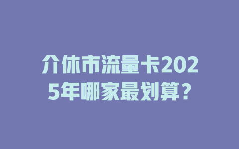 介休市流量卡2025年哪家最划算？