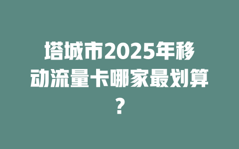 塔城市2025年移动流量卡哪家最划算？