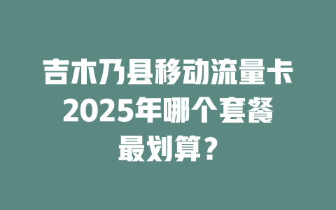 吉木乃县移动流量卡2025年哪个套餐最划算？