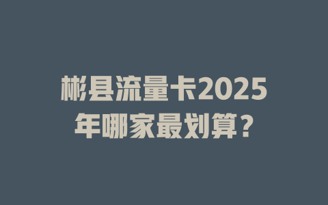 彬县流量卡2025年哪家最划算？