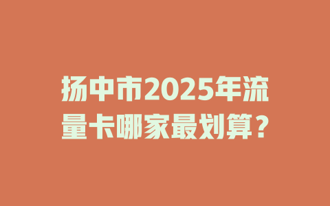 扬中市2025年流量卡哪家最划算？