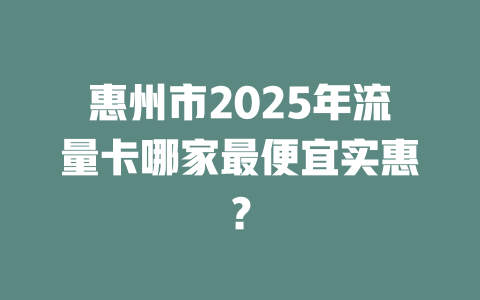惠州市2025年流量卡哪家最便宜实惠？