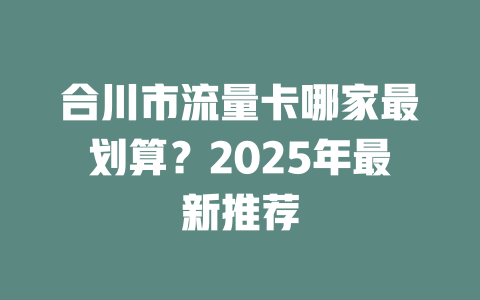 合川市流量卡哪家最划算？2025年最新推荐