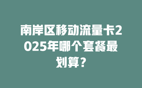 南岸区移动流量卡2025年哪个套餐最划算？