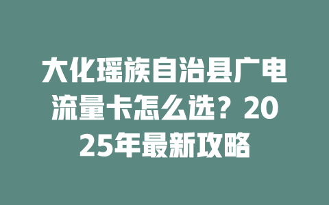 大化瑶族自治县广电流量卡怎么选？2025年最新攻略