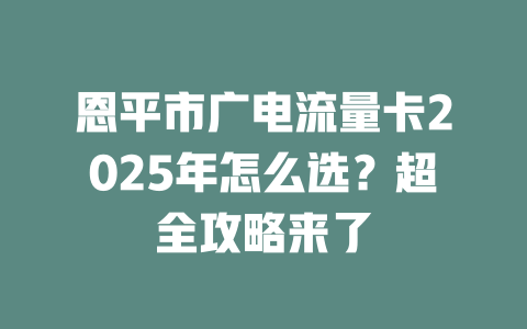 恩平市广电流量卡2025年怎么选？超全攻略来了