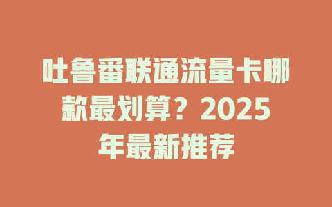 吐鲁番联通流量卡哪款最划算？2025年最新推荐
