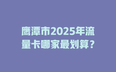 鹰潭市2025年流量卡哪家最划算？