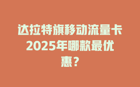 达拉特旗移动流量卡2025年哪款最优惠？