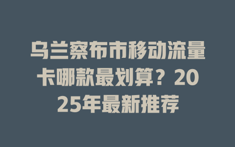 乌兰察布市移动流量卡哪款最划算？2025年最新推荐