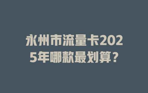 永州市流量卡2025年哪款最划算？