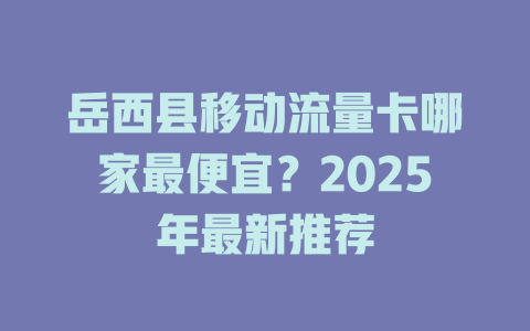 岳西县移动流量卡哪家最便宜？2025年最新推荐