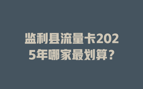 监利县流量卡2025年哪家最划算？