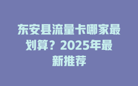 东安县流量卡哪家最划算？2025年最新推荐