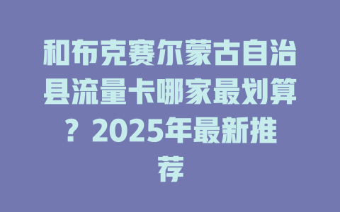 和布克赛尔蒙古自治县流量卡哪家最划算？2025年最新推荐