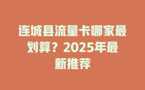 连城县流量卡哪家最划算？2025年最新推荐